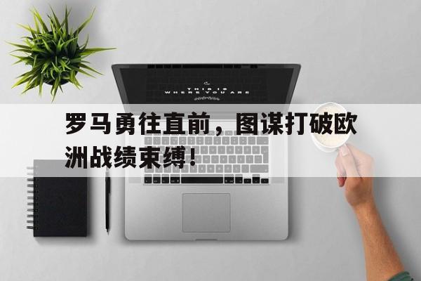 关于罗马勇往直前，图谋打破欧洲战绩束缚！的信息